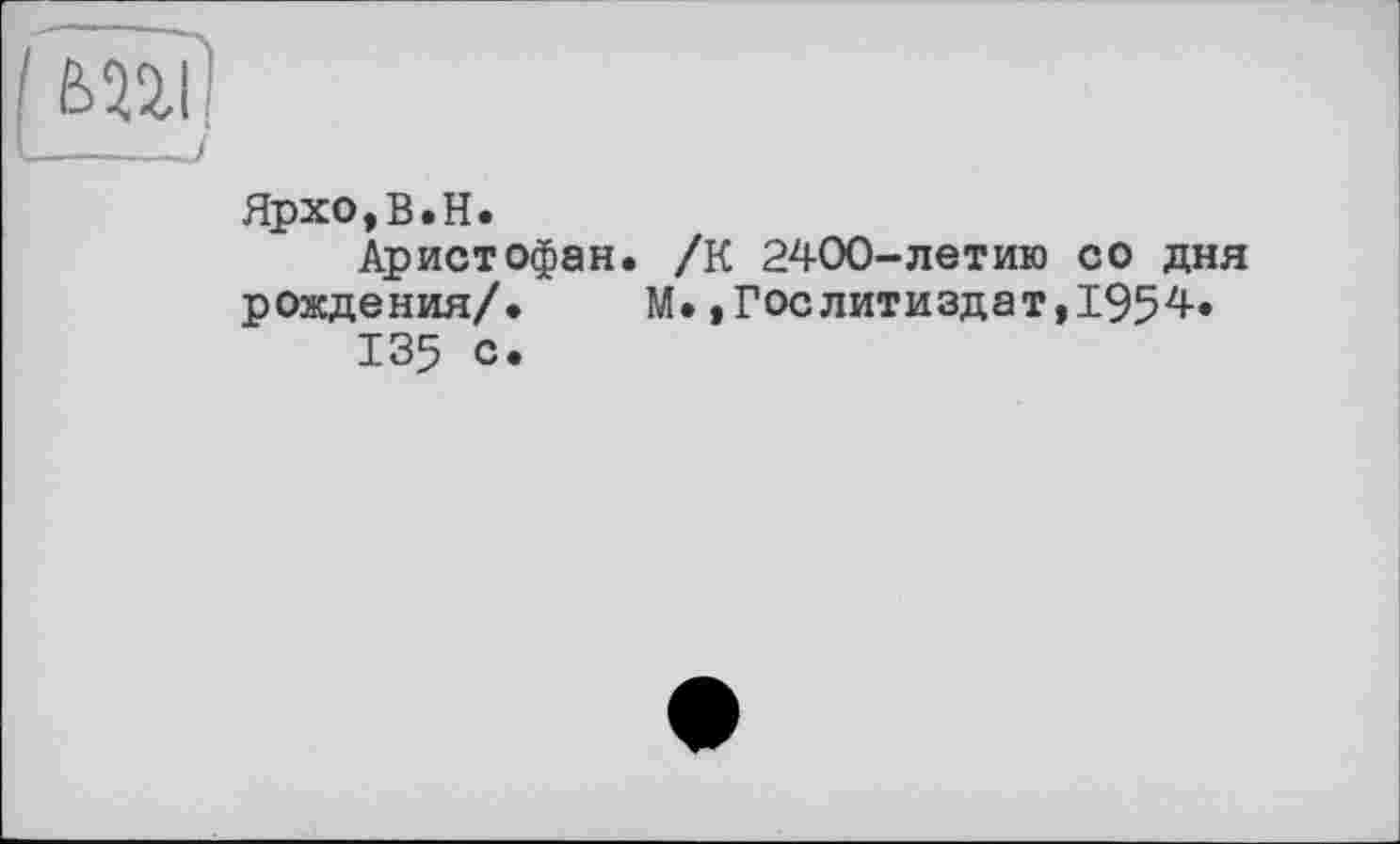 ﻿Ярхо,В.Н.
Аристофан. /К 2400-летию со дня рождения/. М.»Гослитиздат,1954.
135 с.